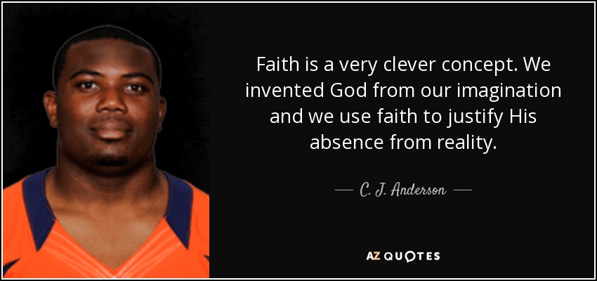 Faith is a very clever concept. We invented God from our imagination and we use faith to justify His absence from reality. - C. J. Anderson