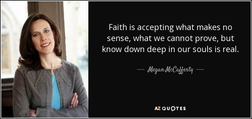 Faith is accepting what makes no sense, what we cannot prove, but know down deep in our souls is real. - Megan McCafferty