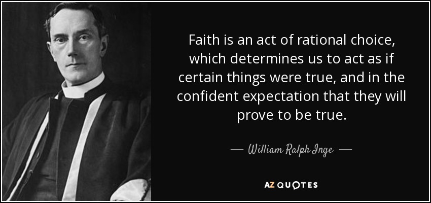 Faith is an act of rational choice, which determines us to act as if certain things were true, and in the confident expectation that they will prove to be true. - William Ralph Inge