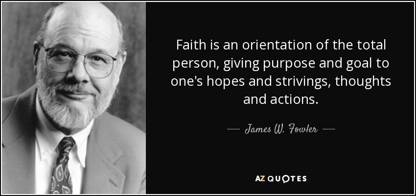 Faith is an orientation of the total person, giving purpose and goal to one's hopes and strivings, thoughts and actions. - James W. Fowler