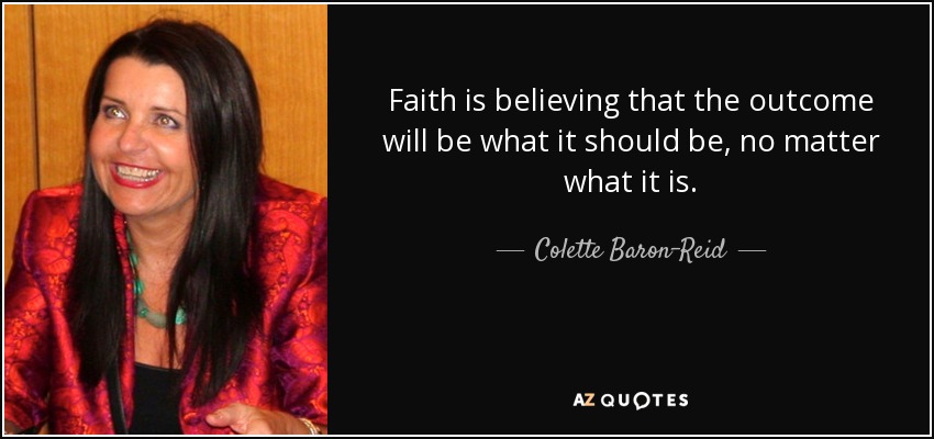 Faith is believing that the outcome will be what it should be, no matter what it is. - Colette Baron-Reid