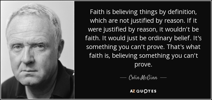 Faith is believing things by definition, which are not justified by reason. If it were justified by reason, it wouldn't be faith. It would just be ordinary belief. It's something you can't prove. That's what faith is, believing something you can't prove. - Colin McGinn
