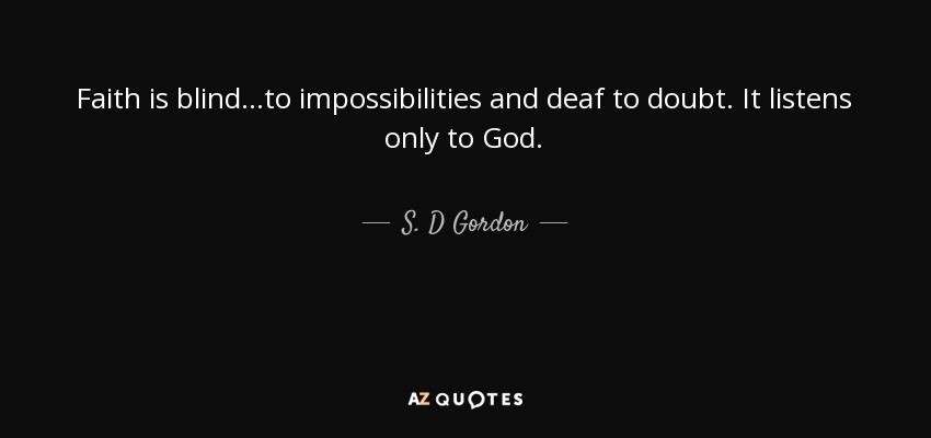 Faith is blind...to impossibilities and deaf to doubt. It listens only to God. - S. D Gordon