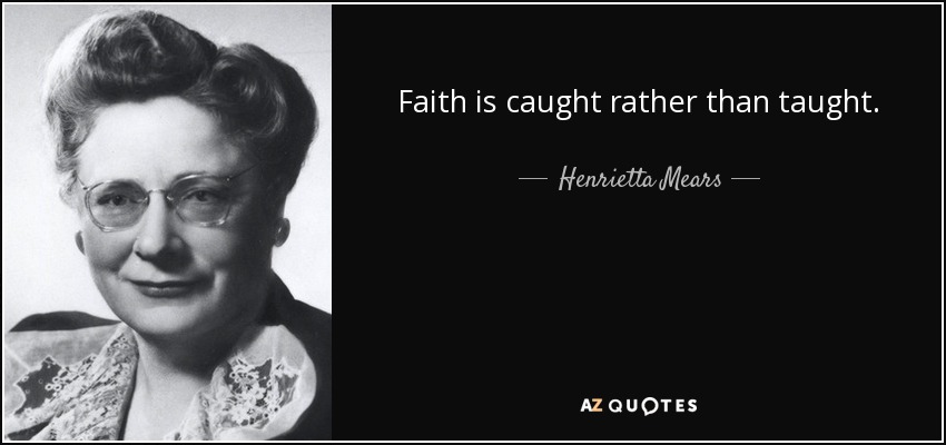 Faith is caught rather than taught. - Henrietta Mears