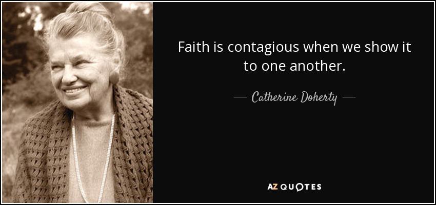 Faith is contagious when we show it to one another. - Catherine Doherty