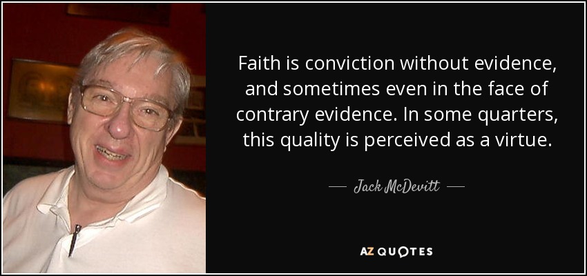 Faith is conviction without evidence, and sometimes even in the face of contrary evidence. In some quarters, this quality is perceived as a virtue. - Jack McDevitt