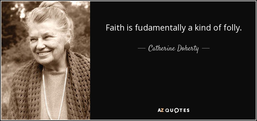 Faith is fudamentally a kind of folly. - Catherine Doherty
