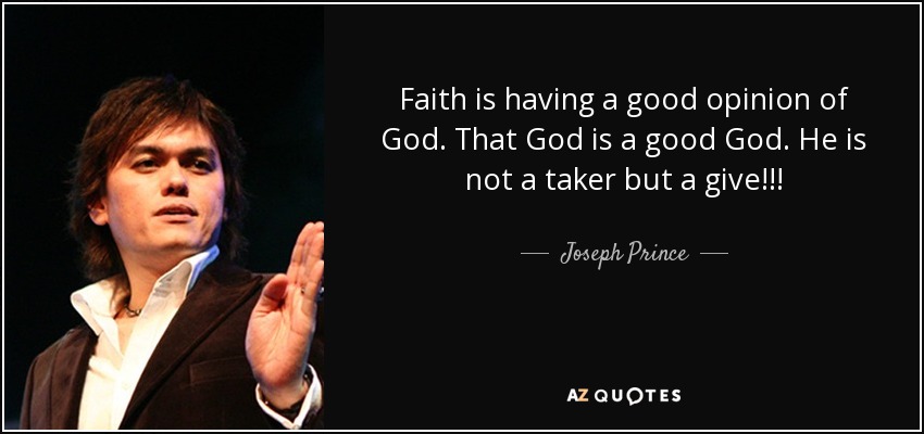 Faith is having a good opinion of God. That God is a good God. He is not a taker but a give!!! - Joseph Prince