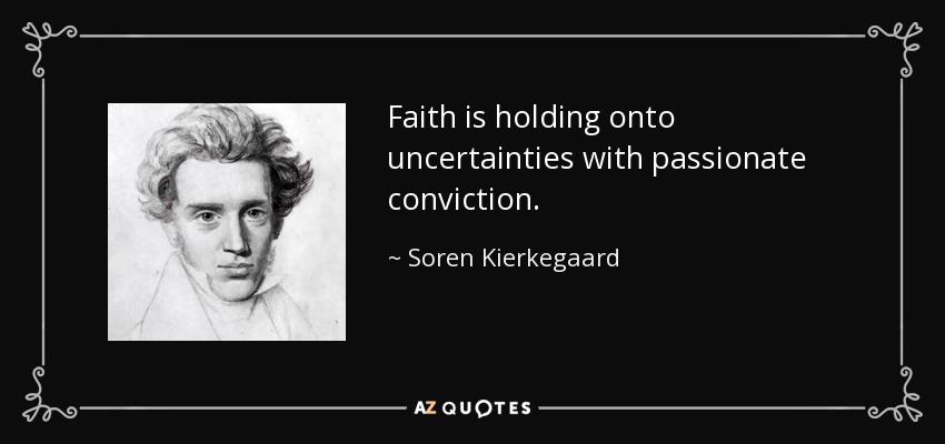 Faith is holding onto uncertainties with passionate conviction. - Soren Kierkegaard