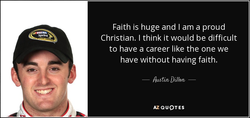Faith is huge and I am a proud Christian. I think it would be difficult to have a career like the one we have without having faith. - Austin Dillon