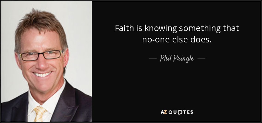 Faith is knowing something that no-one else does. - Phil Pringle