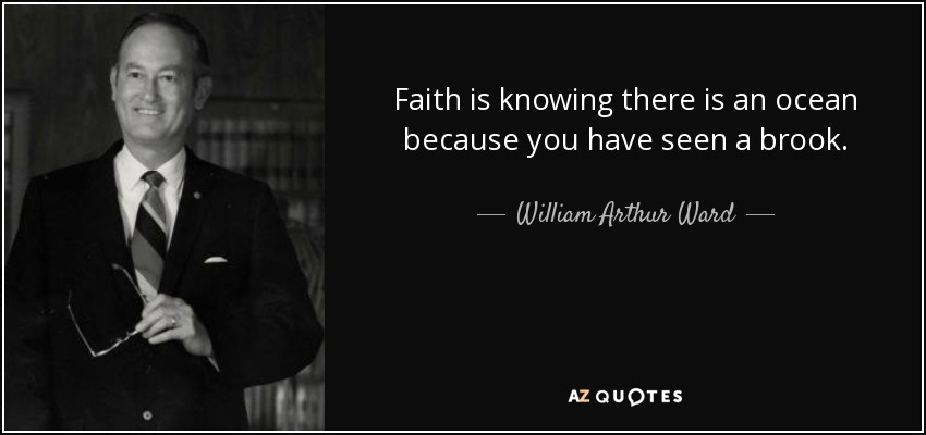 Faith is knowing there is an ocean because you have seen a brook. - William Arthur Ward