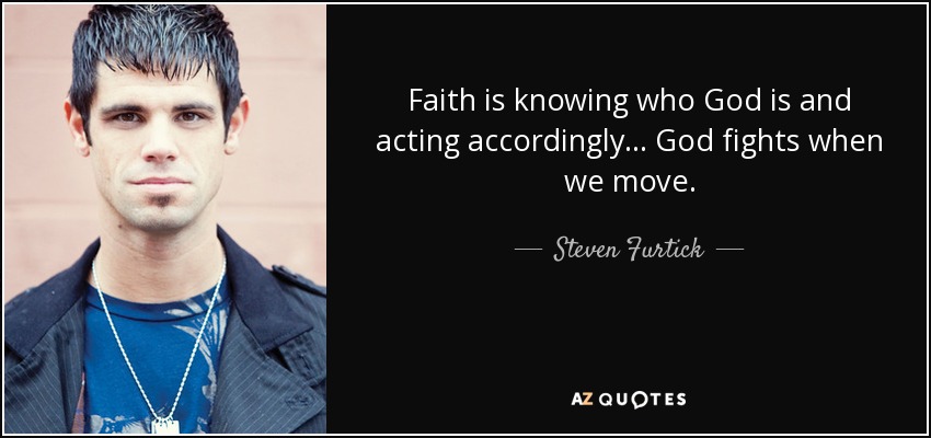 Faith is knowing who God is and acting accordingly... God fights when we move. - Steven Furtick