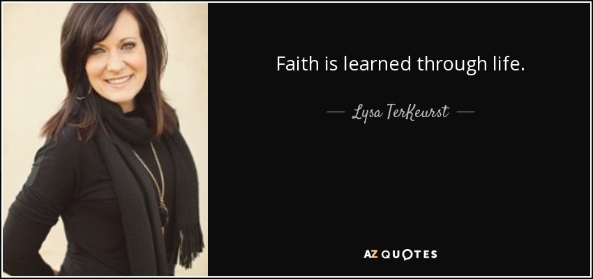 Faith is learned through life. - Lysa TerKeurst