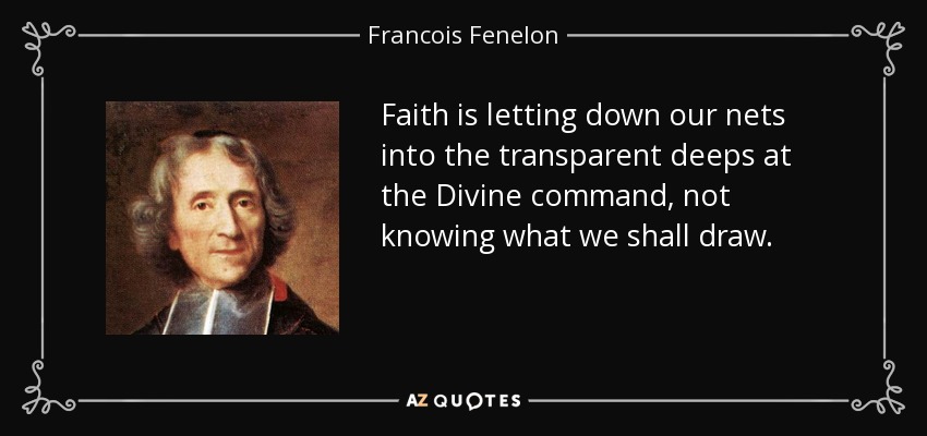 Faith is letting down our nets into the transparent deeps at the Divine command, not knowing what we shall draw. - Francois Fenelon