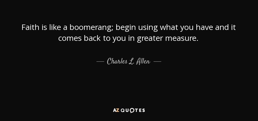 Faith is like a boomerang; begin using what you have and it comes back to you in greater measure. - Charles L. Allen
