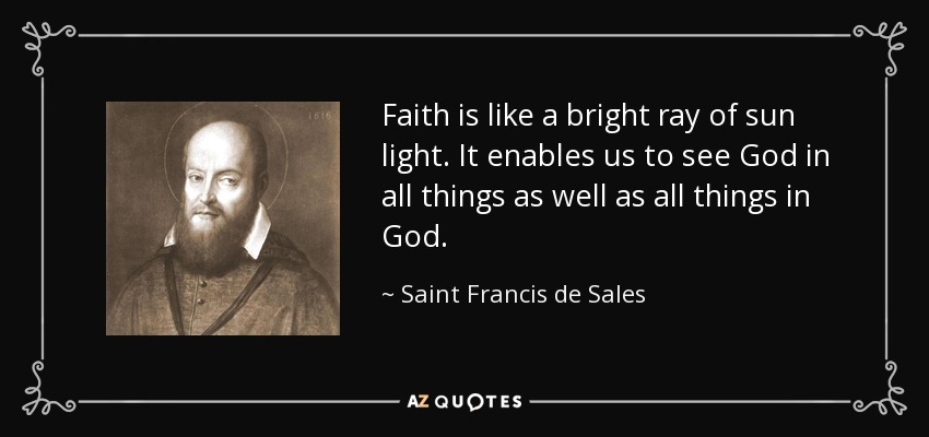 Faith is like a bright ray of sun light. It enables us to see God in all things as well as all things in God. - Saint Francis de Sales