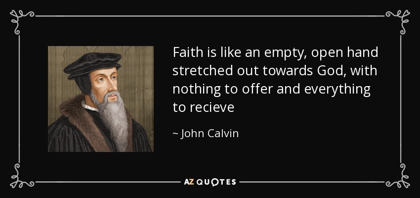 Faith is like an empty, open hand stretched out towards God, with nothing to offer and everything to recieve - John Calvin