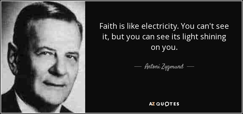 Faith is like electricity. You can't see it, but you can see its light shining on you. - Antoni Zygmund