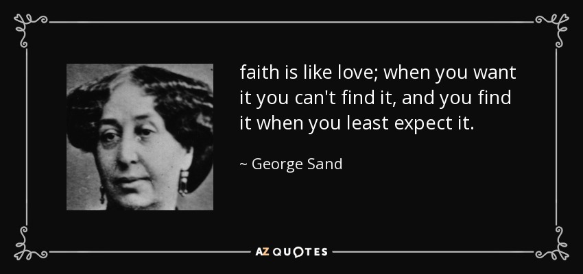 faith is like love; when you want it you can't find it, and you find it when you least expect it. - George Sand