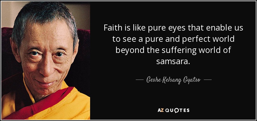 Faith is like pure eyes that enable us to see a pure and perfect world beyond the suffering world of samsara. - Geshe Kelsang Gyatso