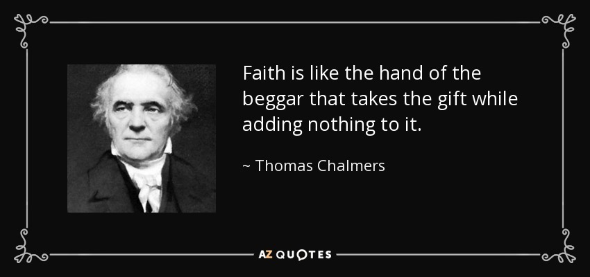 Faith is like the hand of the beggar that takes the gift while adding nothing to it. - Thomas Chalmers