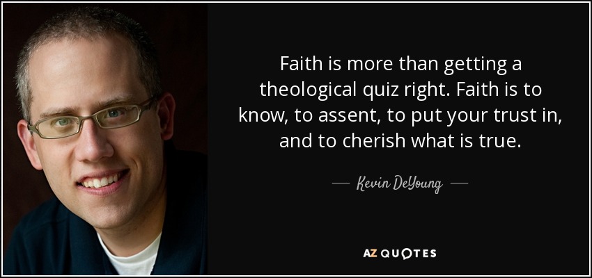 Faith is more than getting a theological quiz right. Faith is to know, to assent, to put your trust in, and to cherish what is true. - Kevin DeYoung