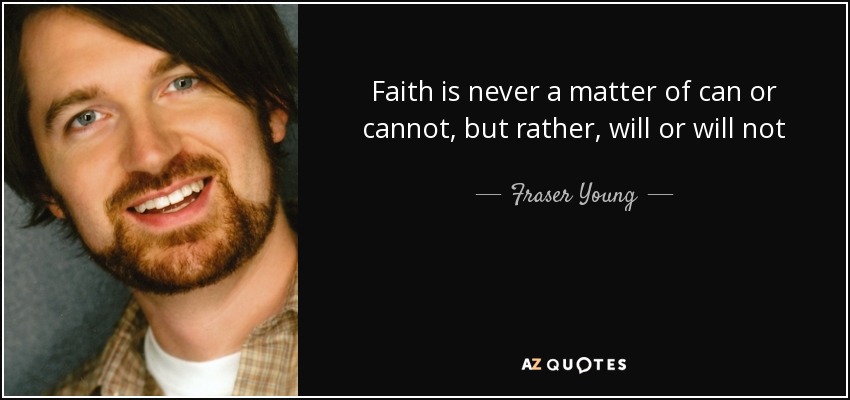 Faith is never a matter of can or cannot, but rather, will or will not - Fraser Young