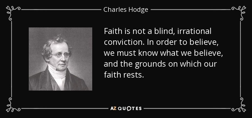 Faith is not a blind, irrational conviction. In order to believe, we must know what we believe, and the grounds on which our faith rests. - Charles Hodge