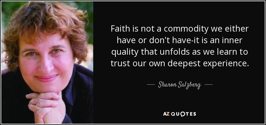 Faith is not a commodity we either have or don't have-it is an inner quality that unfolds as we learn to trust our own deepest experience. - Sharon Salzberg