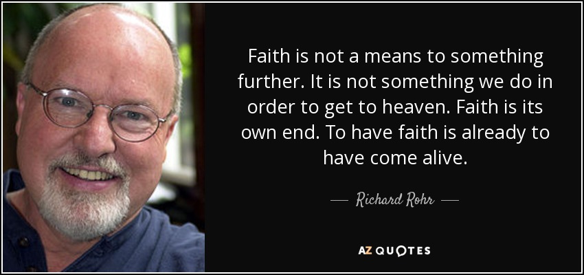 Faith is not a means to something further. It is not something we do in order to get to heaven. Faith is its own end. To have faith is already to have come alive. - Richard Rohr