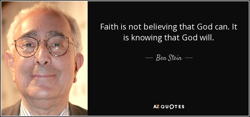 Faith is not believing that God can. It is knowing that God will. - Ben Stein