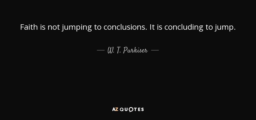 Faith is not jumping to conclusions. It is concluding to jump. - W. T. Purkiser