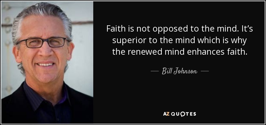Faith is not opposed to the mind. It’s superior to the mind which is why the renewed mind enhances faith. - Bill Johnson