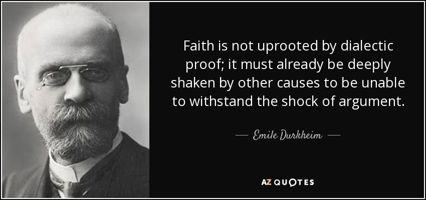 Faith is not uprooted by dialectic proof; it must already be deeply shaken by other causes to be unable to withstand the shock of argument. - Emile Durkheim