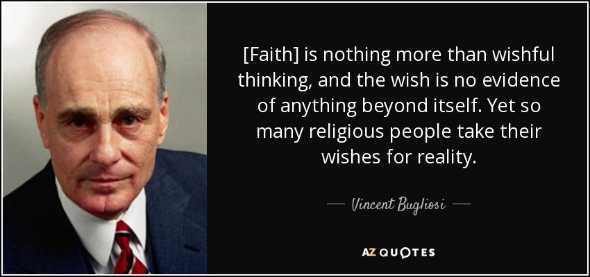 [Faith] is nothing more than wishful thinking, and the wish is no evidence of anything beyond itself. Yet so many religious people take their wishes for reality. - Vincent Bugliosi