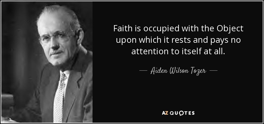 Faith is occupied with the Object upon which it rests and pays no attention to itself at all. - Aiden Wilson Tozer