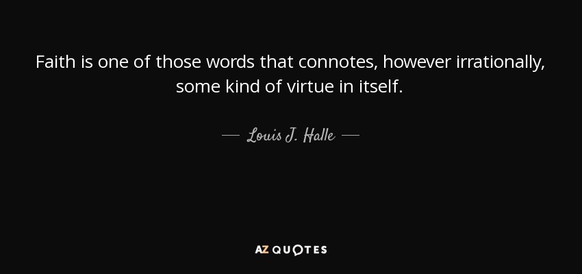 Faith is one of those words that connotes, however irrationally, some kind of virtue in itself. - Louis J. Halle