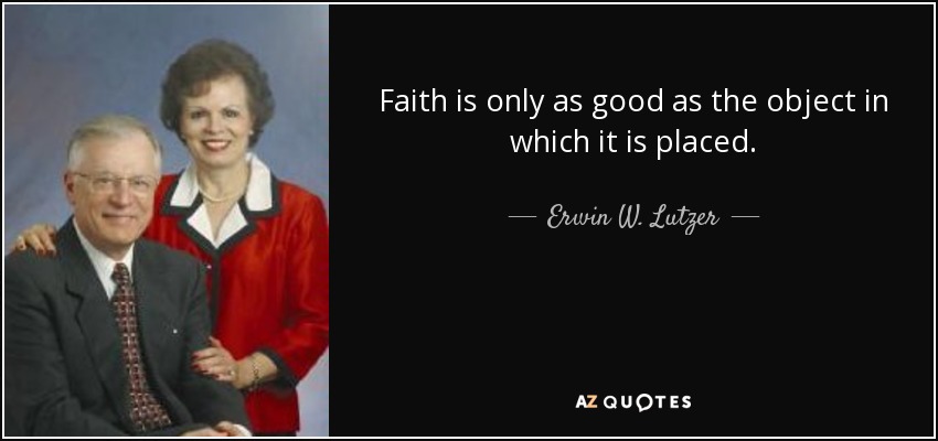 Faith is only as good as the object in which it is placed. - Erwin W. Lutzer