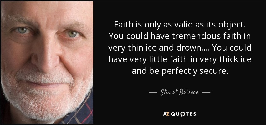 Faith is only as valid as its object. You could have tremendous faith in very thin ice and drown. . . . You could have very little faith in very thick ice and be perfectly secure. - Stuart Briscoe
