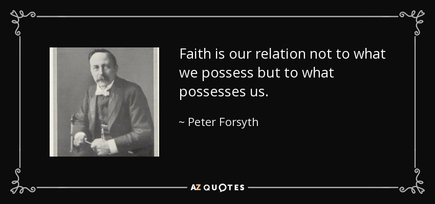 Faith is our relation not to what we possess but to what possesses us. - Peter Forsyth
