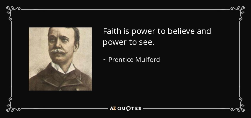 Faith is power to believe and power to see. - Prentice Mulford
