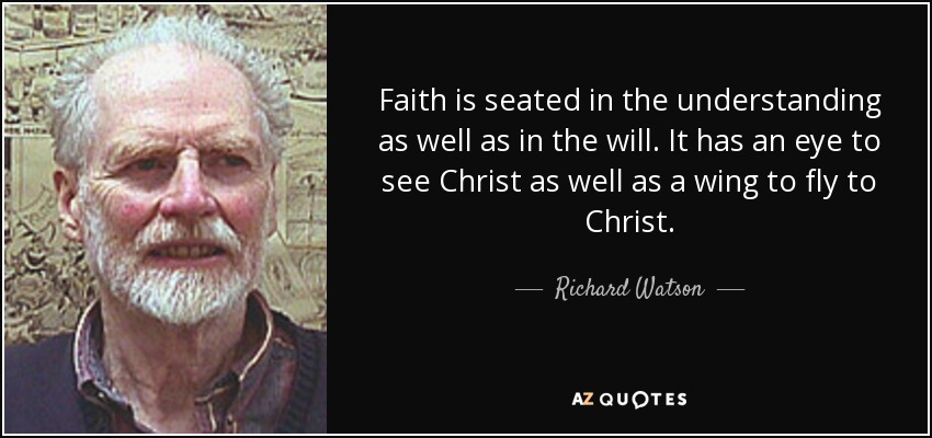 Faith is seated in the understanding as well as in the will. It has an eye to see Christ as well as a wing to fly to Christ. - Richard Watson
