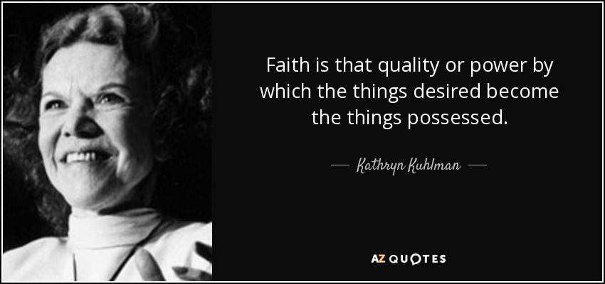 Faith is that quality or power by which the things desired become the things possessed. - Kathryn Kuhlman
