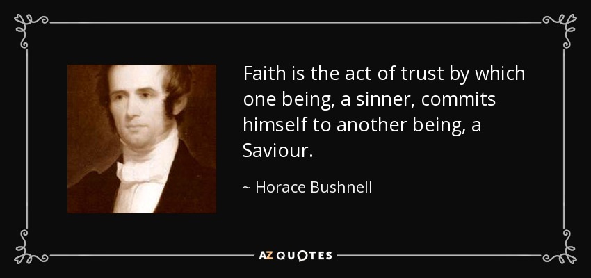 Faith is the act of trust by which one being, a sinner, commits himself to another being, a Saviour. - Horace Bushnell