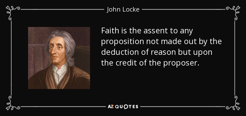 Faith is the assent to any proposition not made out by the deduction of reason but upon the credit of the proposer. - John Locke