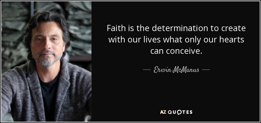 Faith is the determination to create with our lives what only our hearts can conceive. - Erwin McManus