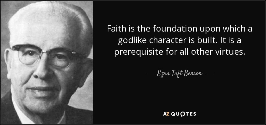 Faith is the foundation upon which a godlike character is built. It is a prerequisite for all other virtues. - Ezra Taft Benson
