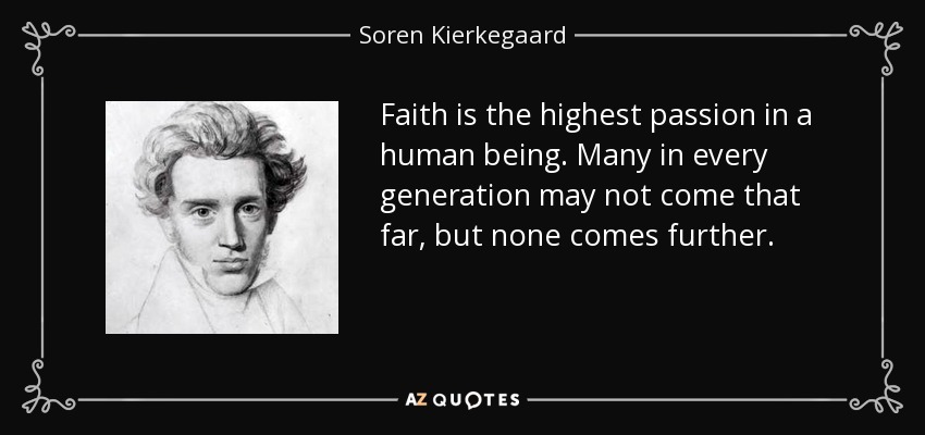 Faith is the highest passion in a human being. Many in every generation may not come that far, but none comes further. - Soren Kierkegaard