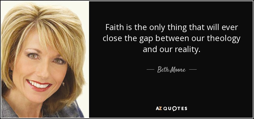 Faith is the only thing that will ever close the gap between our theology and our reality. - Beth Moore